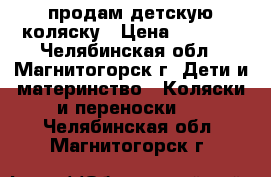 продам детскую коляску › Цена ­ 8 000 - Челябинская обл., Магнитогорск г. Дети и материнство » Коляски и переноски   . Челябинская обл.,Магнитогорск г.
